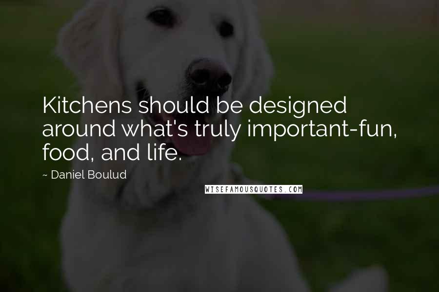 Daniel Boulud Quotes: Kitchens should be designed around what's truly important-fun, food, and life.