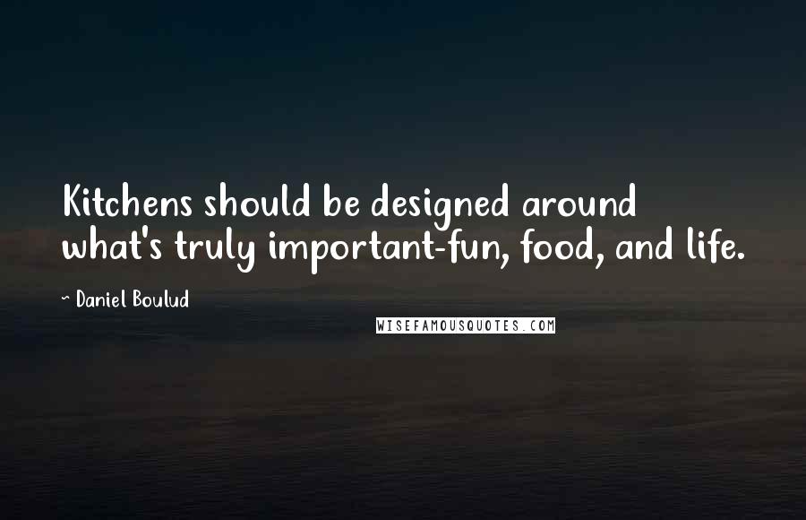 Daniel Boulud Quotes: Kitchens should be designed around what's truly important-fun, food, and life.