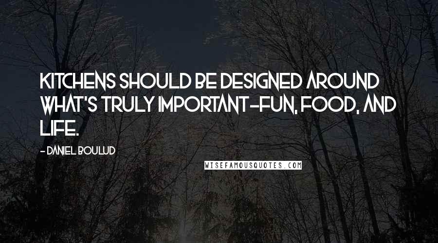 Daniel Boulud Quotes: Kitchens should be designed around what's truly important-fun, food, and life.