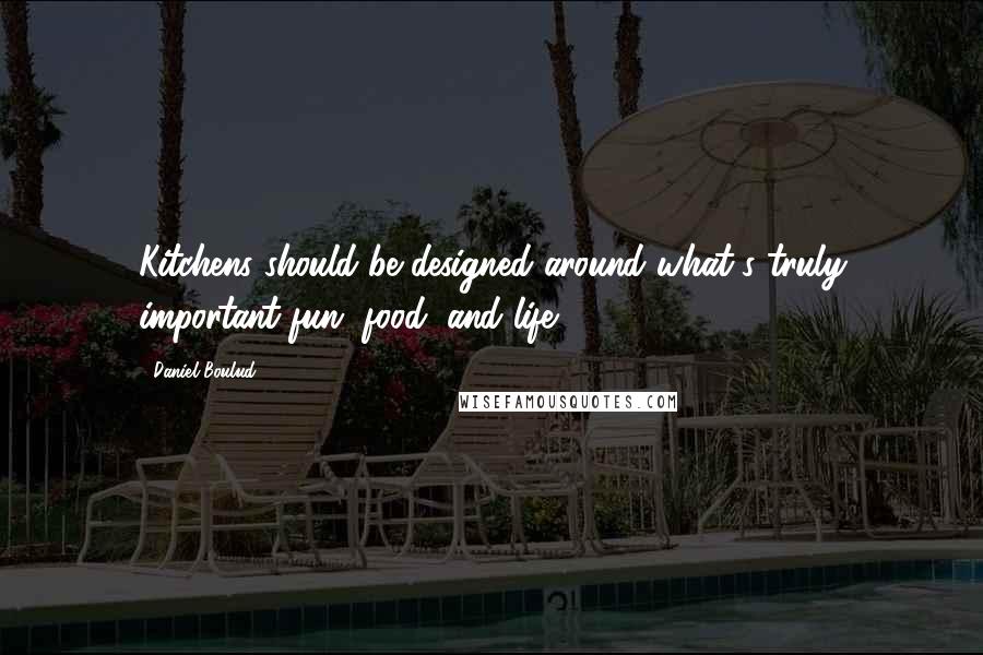 Daniel Boulud Quotes: Kitchens should be designed around what's truly important-fun, food, and life.