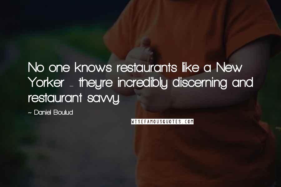 Daniel Boulud Quotes: No one knows restaurants like a New Yorker - they're incredibly discerning and restaurant savvy.