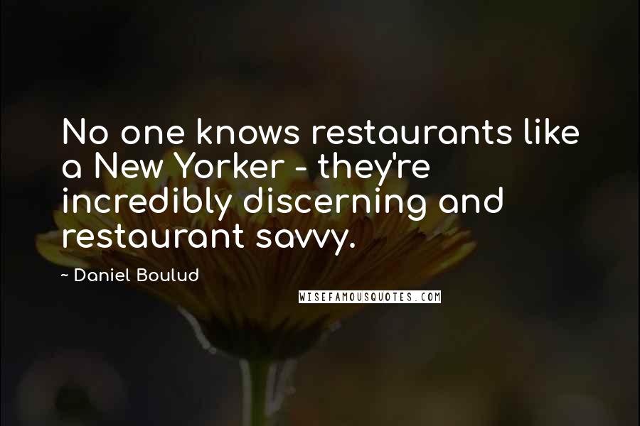 Daniel Boulud Quotes: No one knows restaurants like a New Yorker - they're incredibly discerning and restaurant savvy.