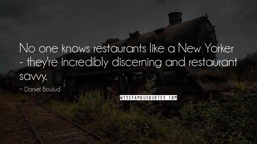 Daniel Boulud Quotes: No one knows restaurants like a New Yorker - they're incredibly discerning and restaurant savvy.