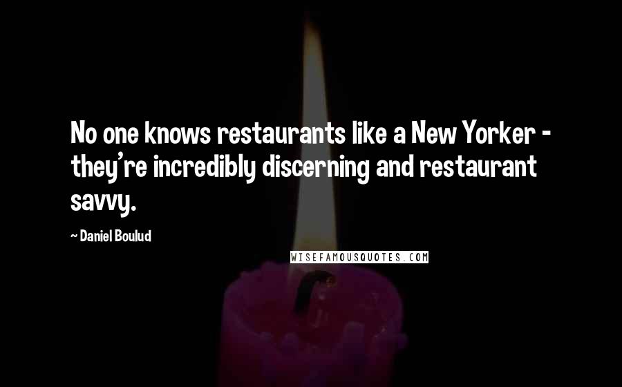 Daniel Boulud Quotes: No one knows restaurants like a New Yorker - they're incredibly discerning and restaurant savvy.