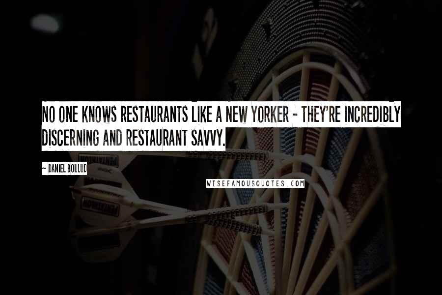 Daniel Boulud Quotes: No one knows restaurants like a New Yorker - they're incredibly discerning and restaurant savvy.