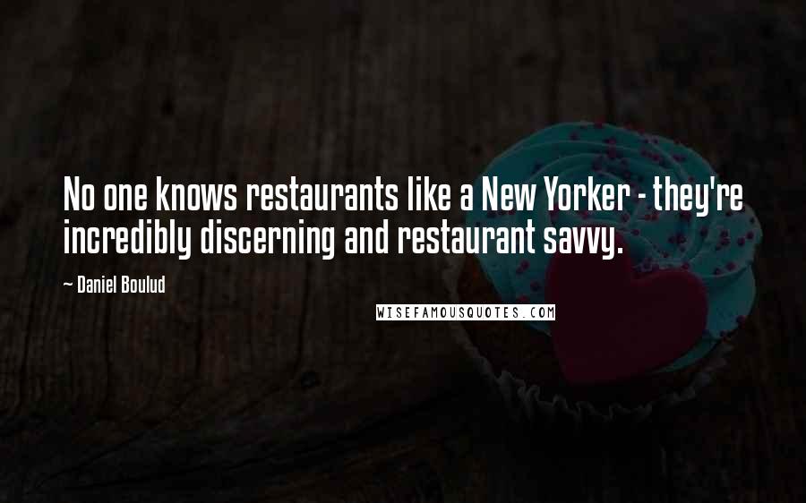 Daniel Boulud Quotes: No one knows restaurants like a New Yorker - they're incredibly discerning and restaurant savvy.