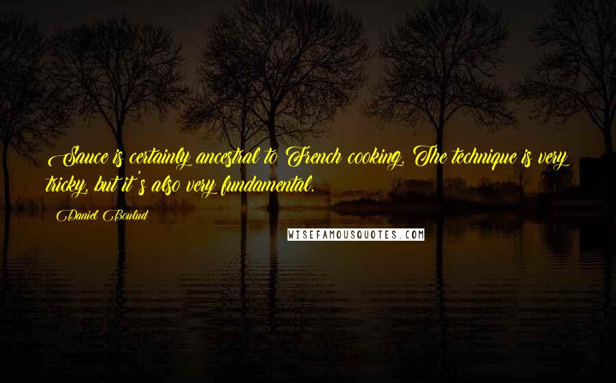 Daniel Boulud Quotes: Sauce is certainly ancestral to French cooking. The technique is very tricky, but it's also very fundamental.