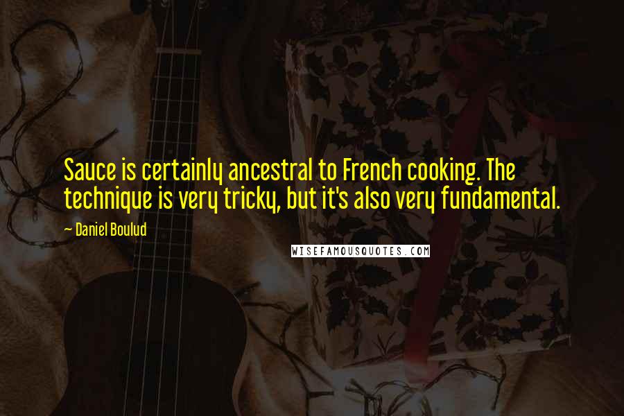 Daniel Boulud Quotes: Sauce is certainly ancestral to French cooking. The technique is very tricky, but it's also very fundamental.