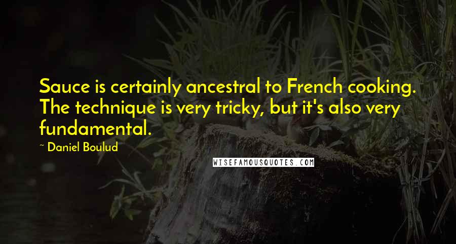 Daniel Boulud Quotes: Sauce is certainly ancestral to French cooking. The technique is very tricky, but it's also very fundamental.