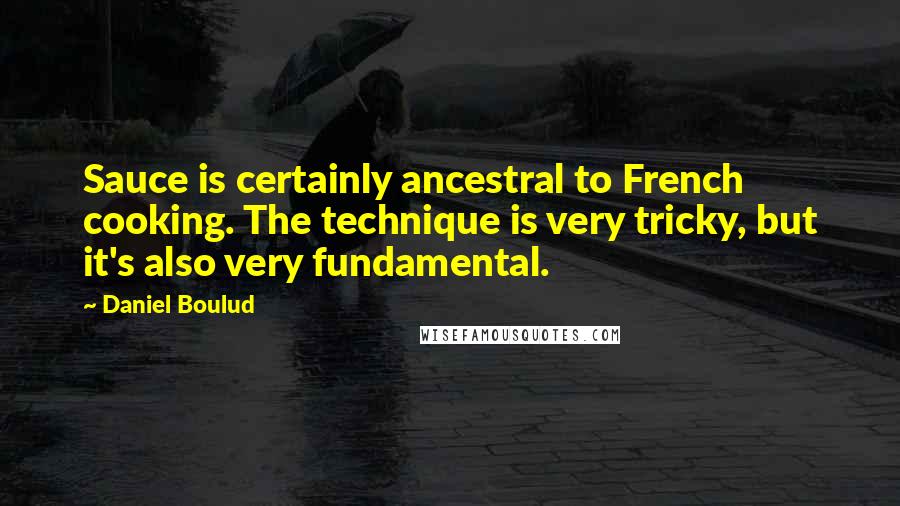 Daniel Boulud Quotes: Sauce is certainly ancestral to French cooking. The technique is very tricky, but it's also very fundamental.