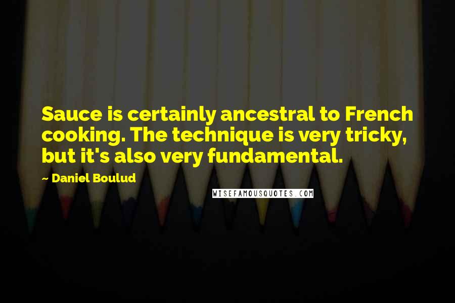 Daniel Boulud Quotes: Sauce is certainly ancestral to French cooking. The technique is very tricky, but it's also very fundamental.