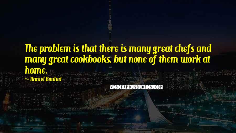 Daniel Boulud Quotes: The problem is that there is many great chefs and many great cookbooks, but none of them work at home.