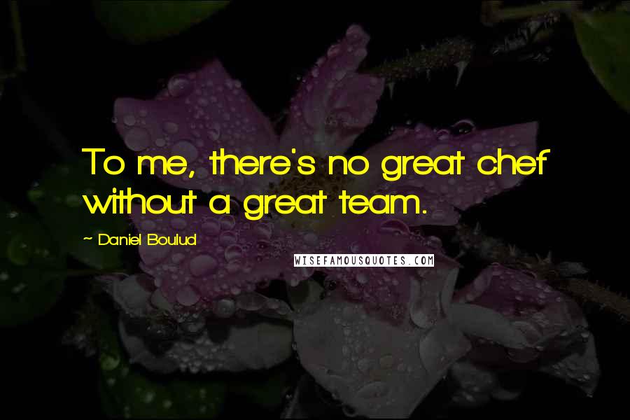 Daniel Boulud Quotes: To me, there's no great chef without a great team.