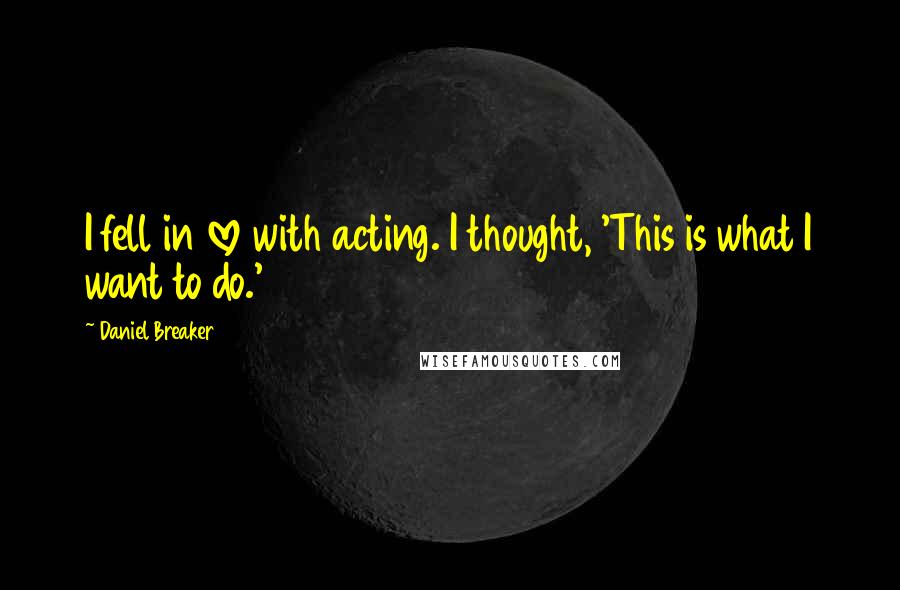 Daniel Breaker Quotes: I fell in love with acting. I thought, 'This is what I want to do.'