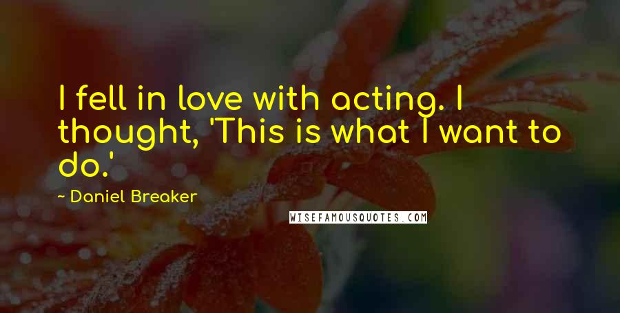 Daniel Breaker Quotes: I fell in love with acting. I thought, 'This is what I want to do.'