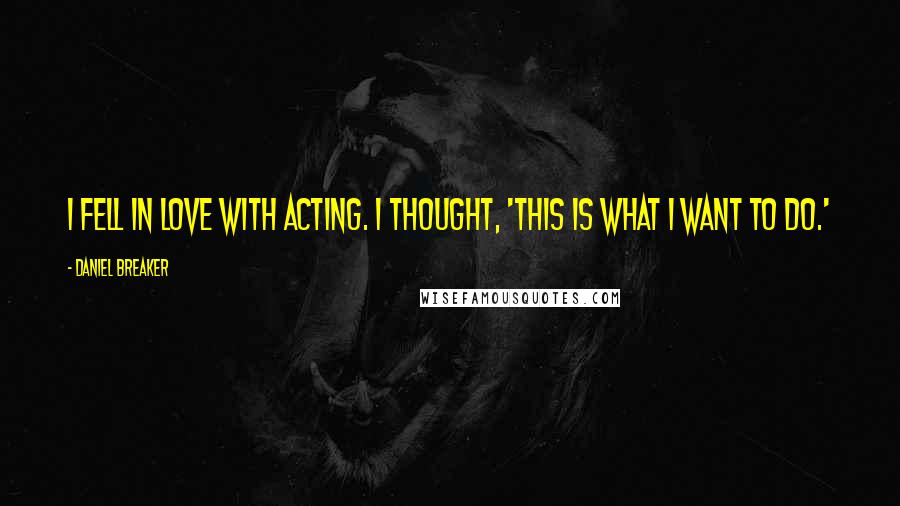 Daniel Breaker Quotes: I fell in love with acting. I thought, 'This is what I want to do.'