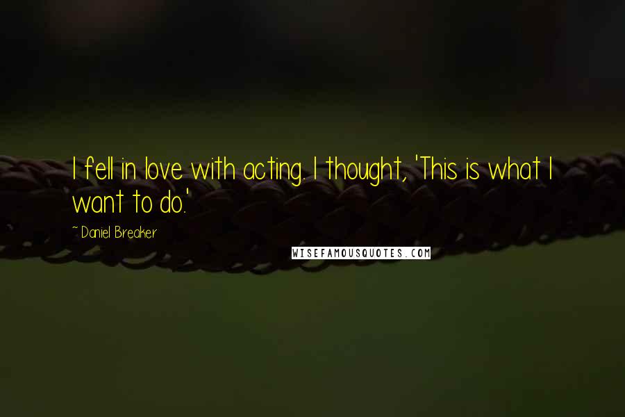 Daniel Breaker Quotes: I fell in love with acting. I thought, 'This is what I want to do.'