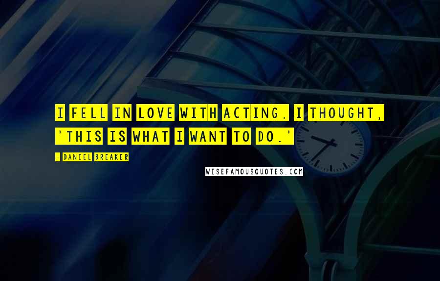 Daniel Breaker Quotes: I fell in love with acting. I thought, 'This is what I want to do.'