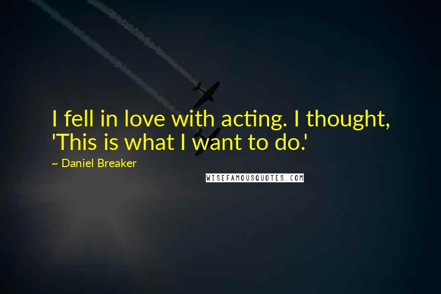 Daniel Breaker Quotes: I fell in love with acting. I thought, 'This is what I want to do.'
