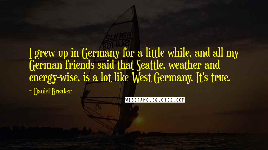 Daniel Breaker Quotes: I grew up in Germany for a little while, and all my German friends said that Seattle, weather and energy-wise, is a lot like West Germany. It's true.