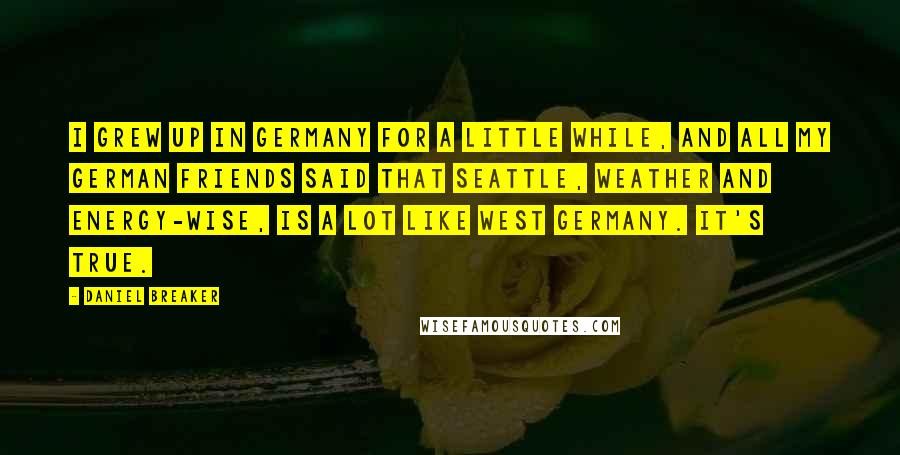 Daniel Breaker Quotes: I grew up in Germany for a little while, and all my German friends said that Seattle, weather and energy-wise, is a lot like West Germany. It's true.