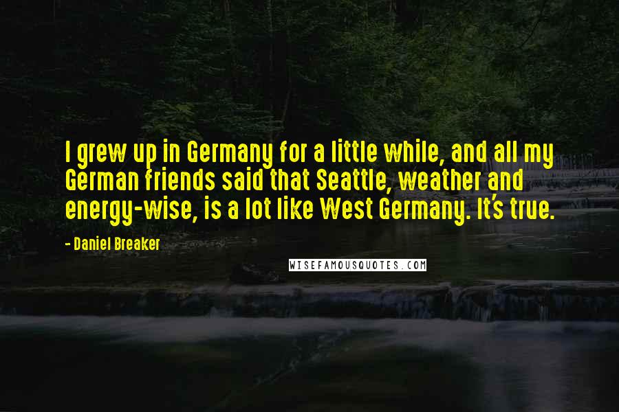 Daniel Breaker Quotes: I grew up in Germany for a little while, and all my German friends said that Seattle, weather and energy-wise, is a lot like West Germany. It's true.