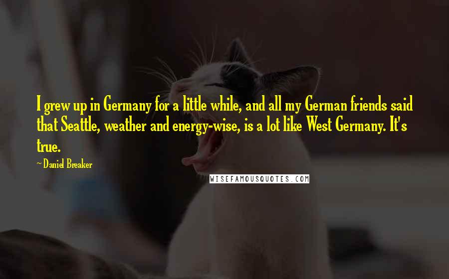 Daniel Breaker Quotes: I grew up in Germany for a little while, and all my German friends said that Seattle, weather and energy-wise, is a lot like West Germany. It's true.