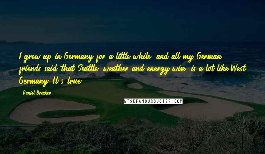 Daniel Breaker Quotes: I grew up in Germany for a little while, and all my German friends said that Seattle, weather and energy-wise, is a lot like West Germany. It's true.