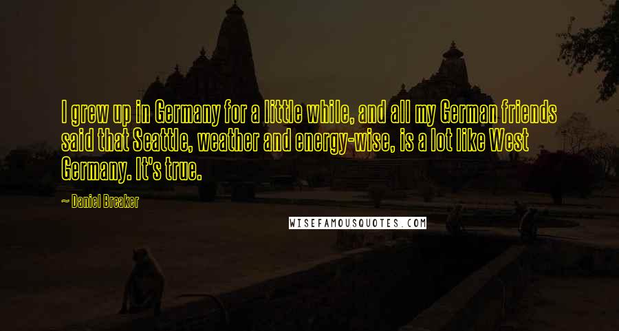 Daniel Breaker Quotes: I grew up in Germany for a little while, and all my German friends said that Seattle, weather and energy-wise, is a lot like West Germany. It's true.