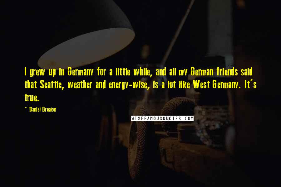 Daniel Breaker Quotes: I grew up in Germany for a little while, and all my German friends said that Seattle, weather and energy-wise, is a lot like West Germany. It's true.