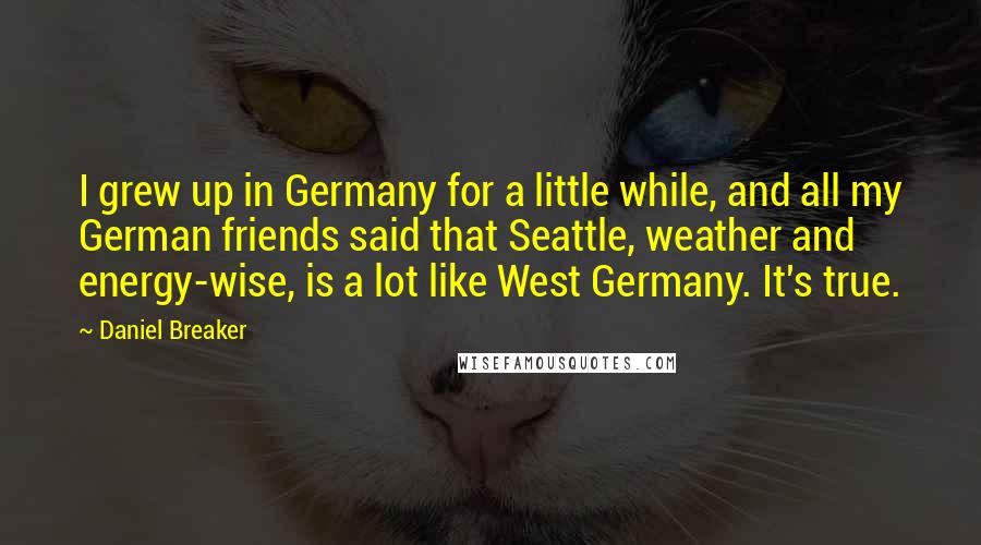 Daniel Breaker Quotes: I grew up in Germany for a little while, and all my German friends said that Seattle, weather and energy-wise, is a lot like West Germany. It's true.