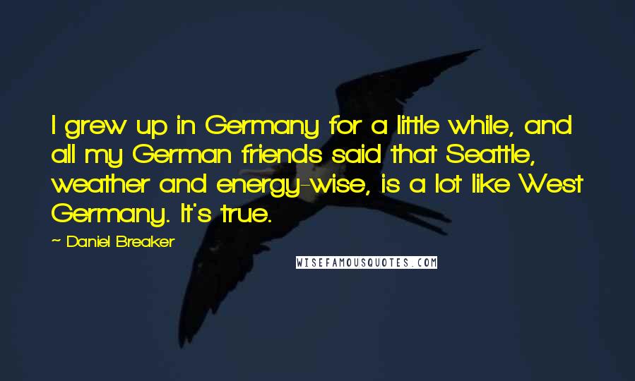 Daniel Breaker Quotes: I grew up in Germany for a little while, and all my German friends said that Seattle, weather and energy-wise, is a lot like West Germany. It's true.