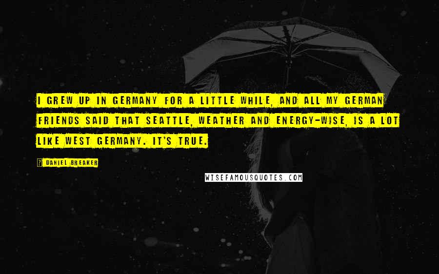 Daniel Breaker Quotes: I grew up in Germany for a little while, and all my German friends said that Seattle, weather and energy-wise, is a lot like West Germany. It's true.