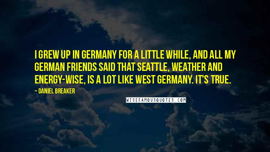 Daniel Breaker Quotes: I grew up in Germany for a little while, and all my German friends said that Seattle, weather and energy-wise, is a lot like West Germany. It's true.