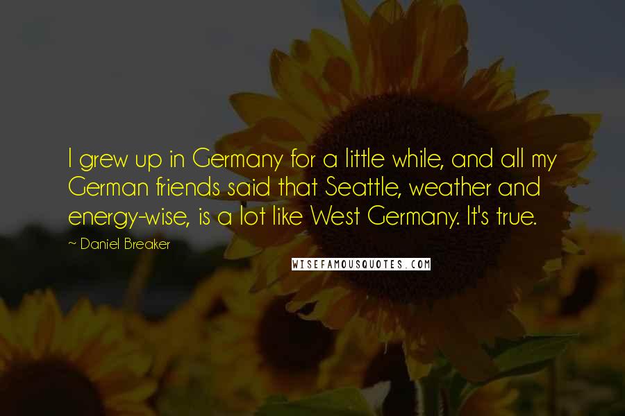 Daniel Breaker Quotes: I grew up in Germany for a little while, and all my German friends said that Seattle, weather and energy-wise, is a lot like West Germany. It's true.