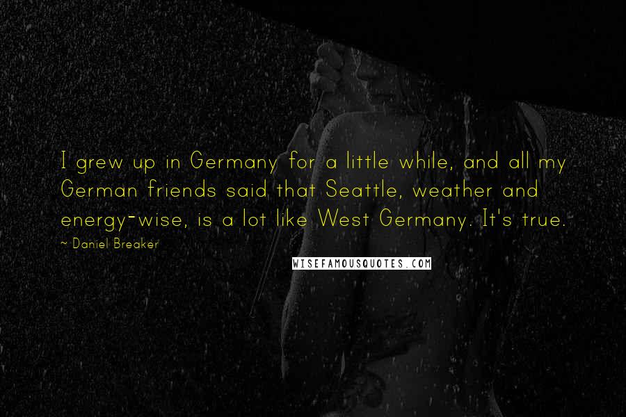 Daniel Breaker Quotes: I grew up in Germany for a little while, and all my German friends said that Seattle, weather and energy-wise, is a lot like West Germany. It's true.
