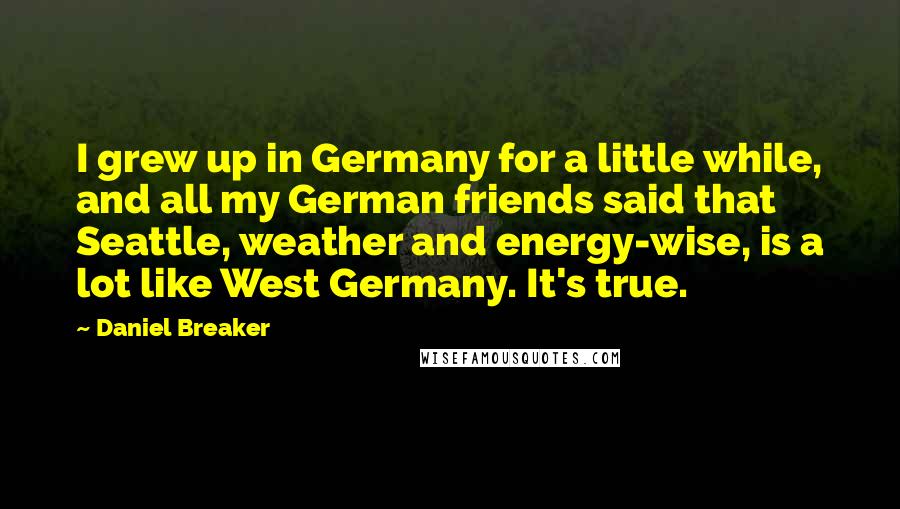 Daniel Breaker Quotes: I grew up in Germany for a little while, and all my German friends said that Seattle, weather and energy-wise, is a lot like West Germany. It's true.