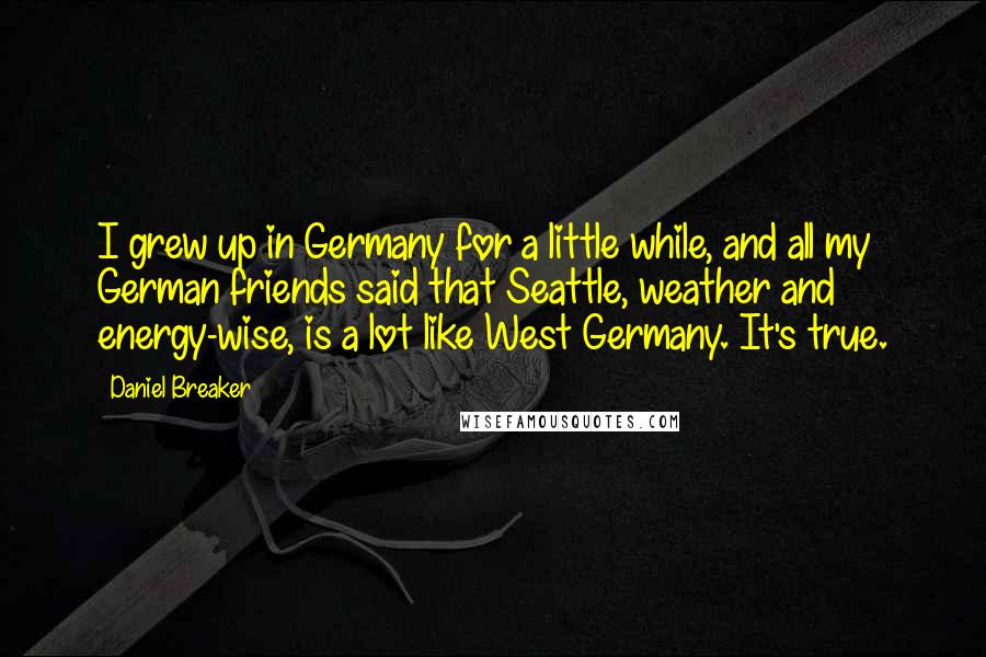 Daniel Breaker Quotes: I grew up in Germany for a little while, and all my German friends said that Seattle, weather and energy-wise, is a lot like West Germany. It's true.