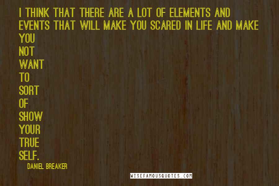 Daniel Breaker Quotes: I think that there are a lot of elements and events that will make you scared in life and make you not want to sort of show your true self.