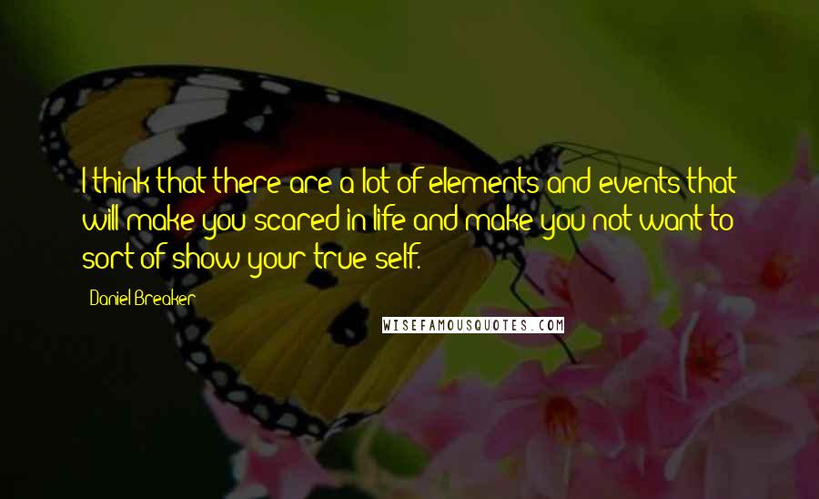 Daniel Breaker Quotes: I think that there are a lot of elements and events that will make you scared in life and make you not want to sort of show your true self.