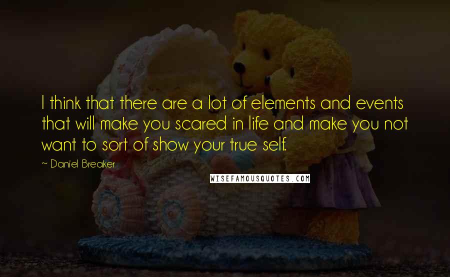 Daniel Breaker Quotes: I think that there are a lot of elements and events that will make you scared in life and make you not want to sort of show your true self.