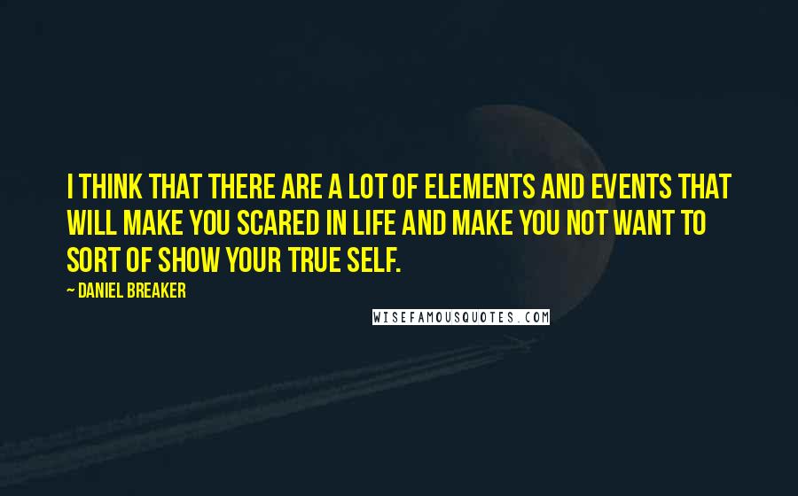 Daniel Breaker Quotes: I think that there are a lot of elements and events that will make you scared in life and make you not want to sort of show your true self.