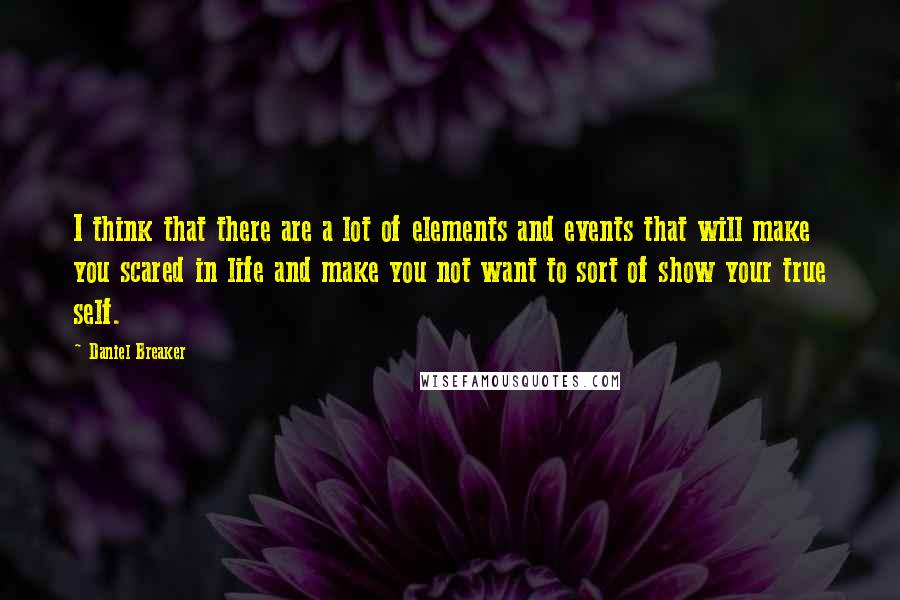 Daniel Breaker Quotes: I think that there are a lot of elements and events that will make you scared in life and make you not want to sort of show your true self.