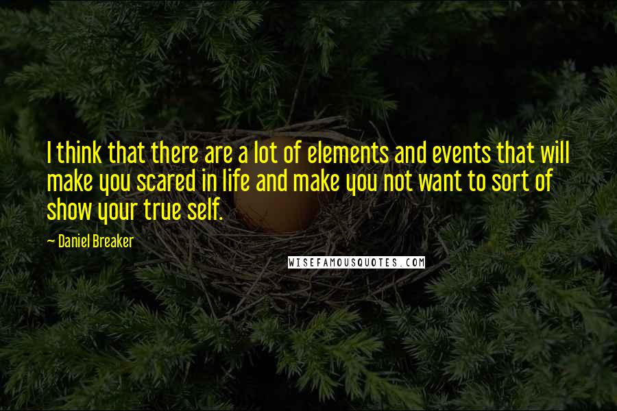 Daniel Breaker Quotes: I think that there are a lot of elements and events that will make you scared in life and make you not want to sort of show your true self.