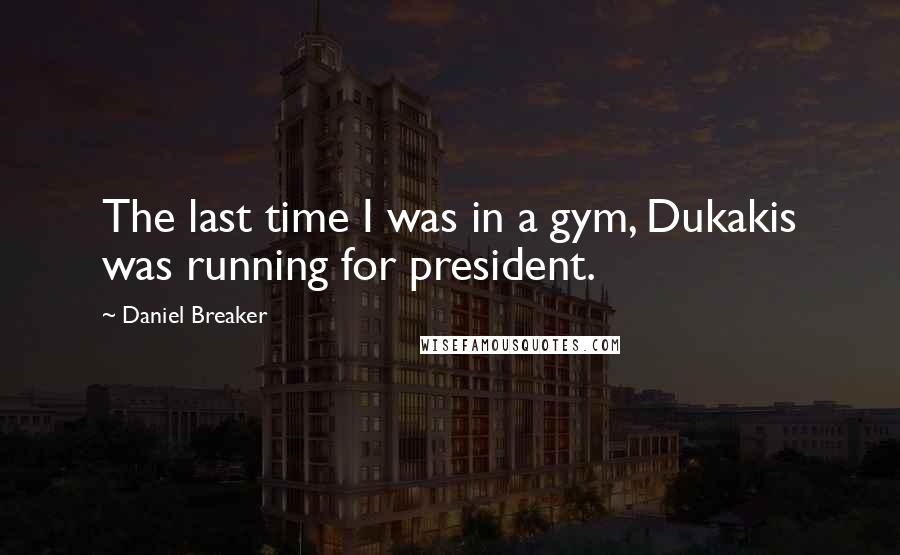 Daniel Breaker Quotes: The last time I was in a gym, Dukakis was running for president.