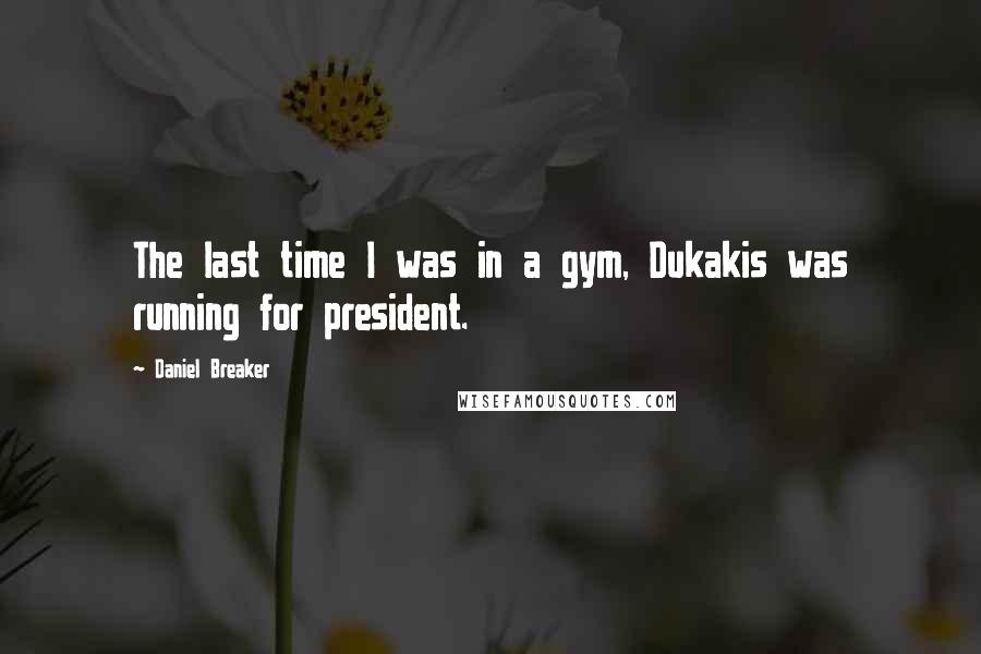 Daniel Breaker Quotes: The last time I was in a gym, Dukakis was running for president.