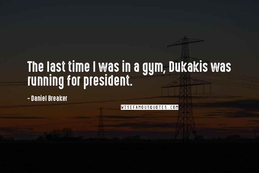 Daniel Breaker Quotes: The last time I was in a gym, Dukakis was running for president.
