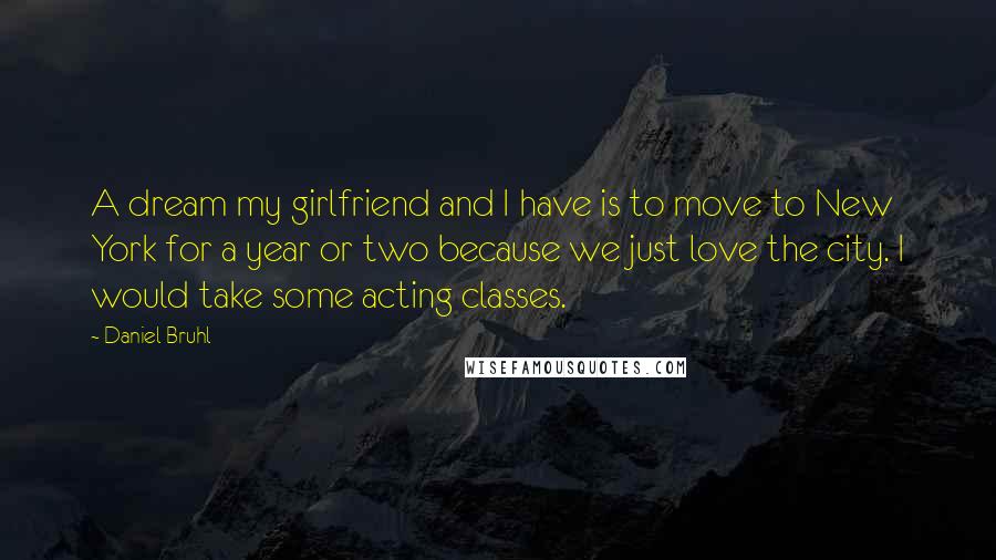 Daniel Bruhl Quotes: A dream my girlfriend and I have is to move to New York for a year or two because we just love the city. I would take some acting classes.