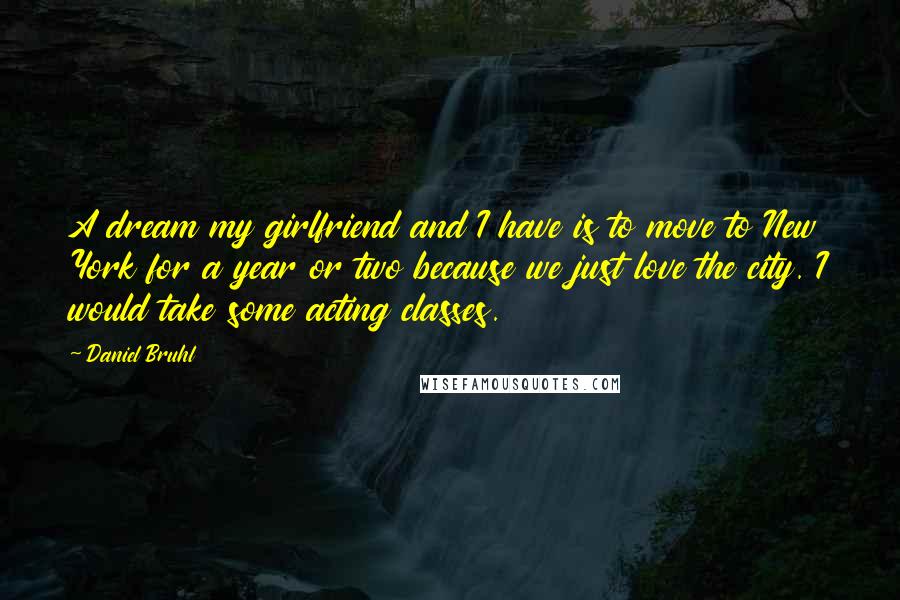 Daniel Bruhl Quotes: A dream my girlfriend and I have is to move to New York for a year or two because we just love the city. I would take some acting classes.