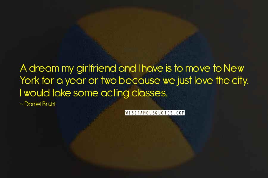 Daniel Bruhl Quotes: A dream my girlfriend and I have is to move to New York for a year or two because we just love the city. I would take some acting classes.